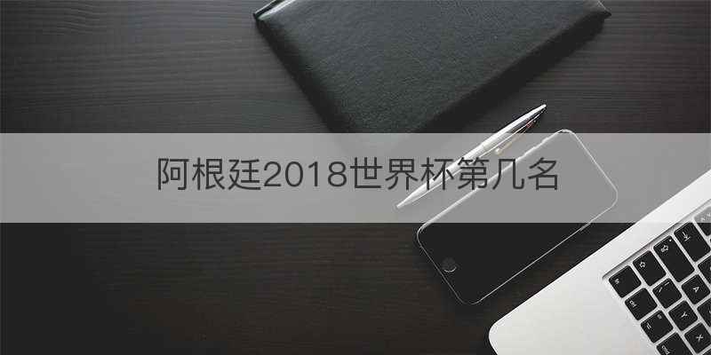阿根廷2018世界杯第几名
