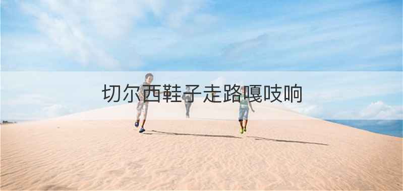 切尔西鞋子走路嘎吱响