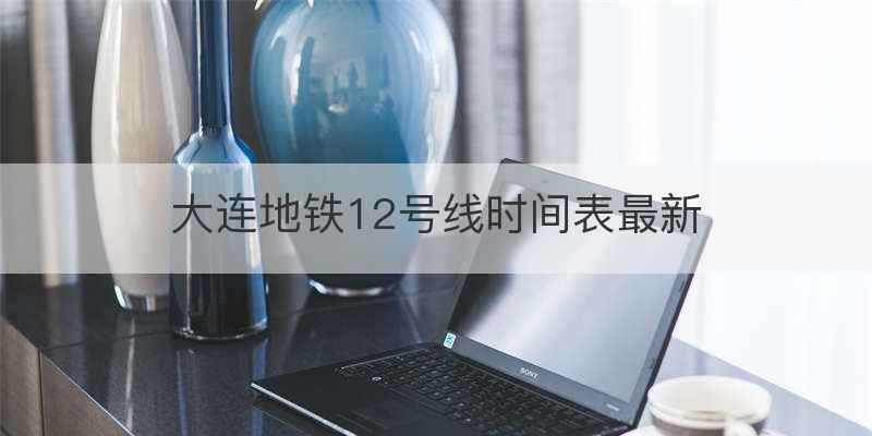 大连地铁12号线时间表最新