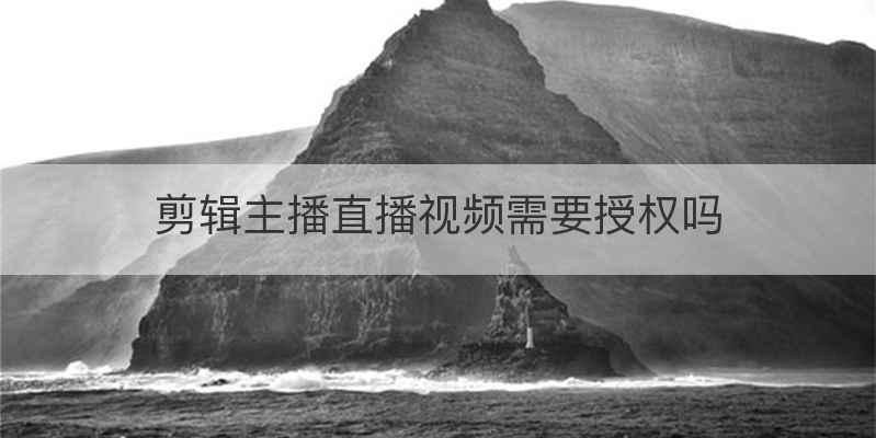 剪辑主播直播视频需要授权吗