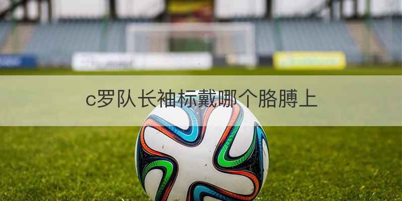 c罗队长袖标戴哪个胳膊上