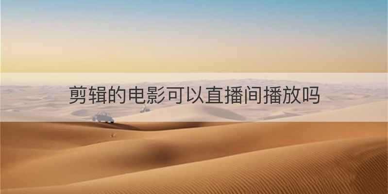 剪辑的电影可以直播间播放吗