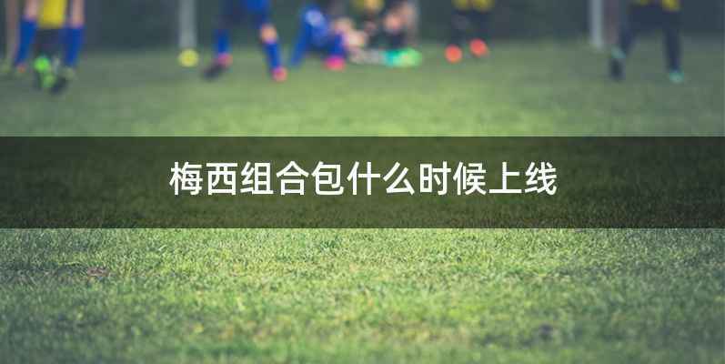 梅西组合包什么时候上线