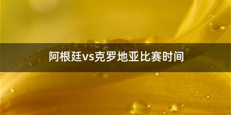 阿根廷vs克罗地亚比赛时间