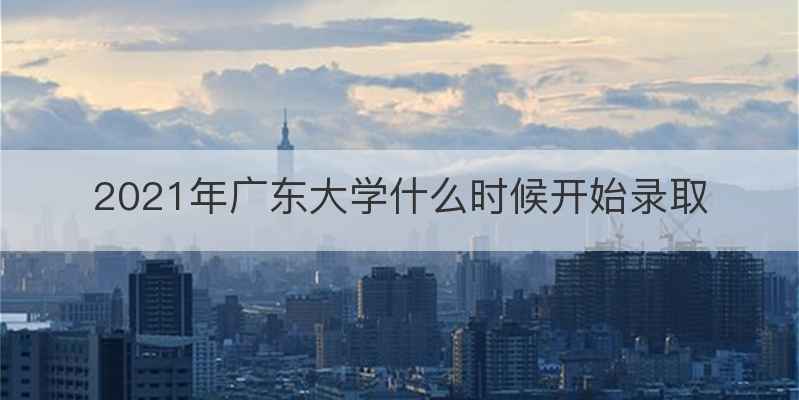 2021年广东大学什么时候开始录取