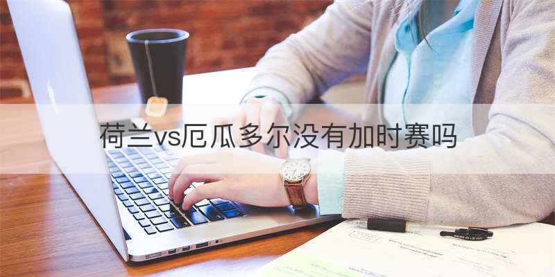 荷兰vs厄瓜多尔没有加时赛吗