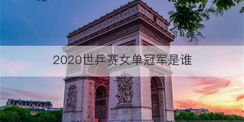 2020世乒赛女单冠军是谁