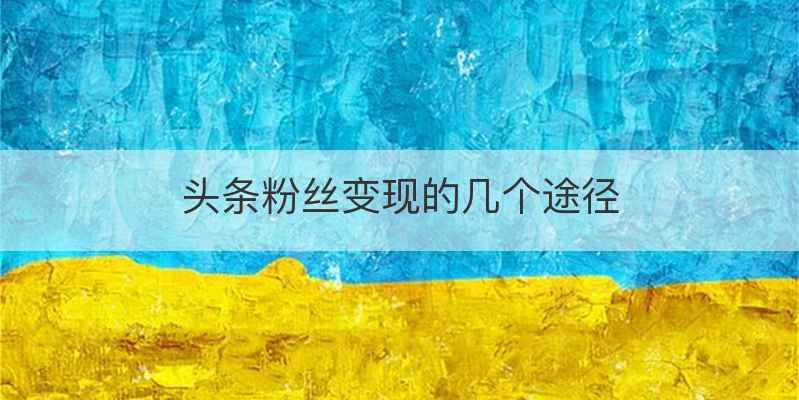 头条粉丝变现的几个途径