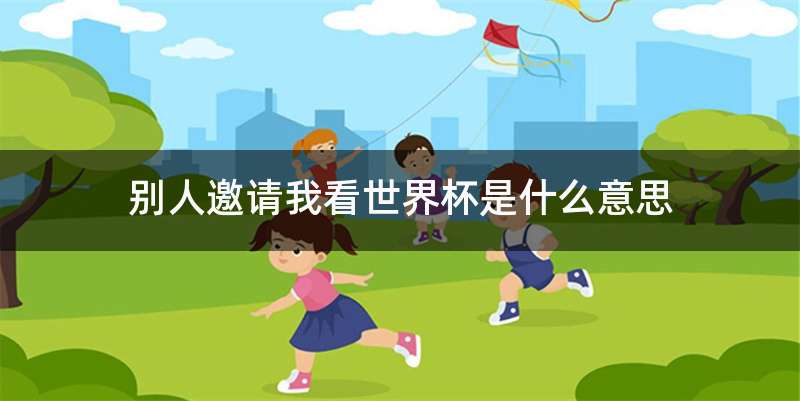 别人邀请我看世界杯是什么意思