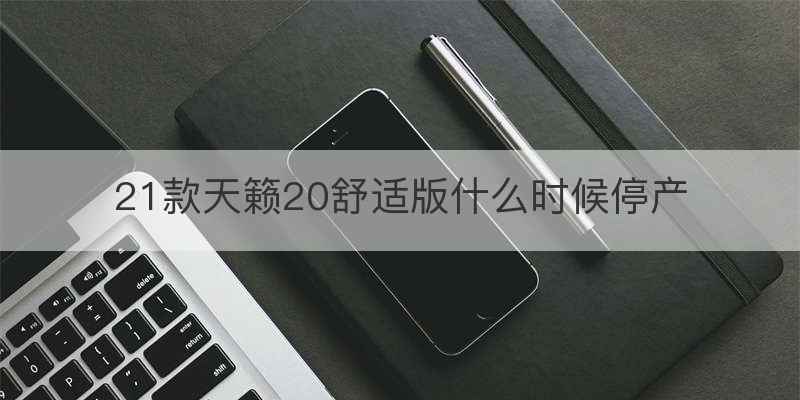 21款天籁20舒适版什么时候停产