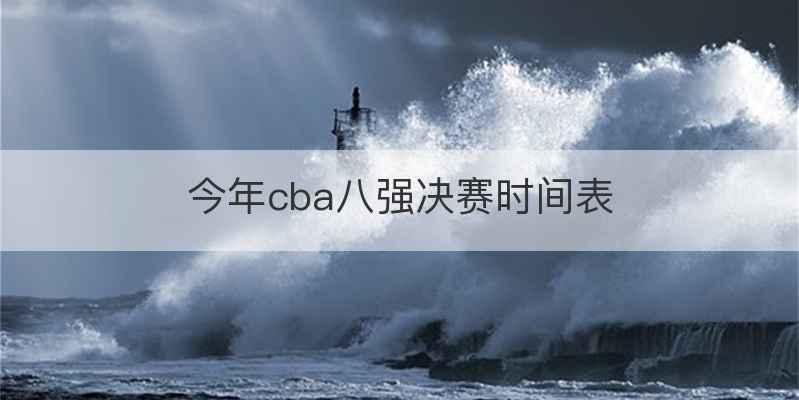 今年cba八强决赛时间表