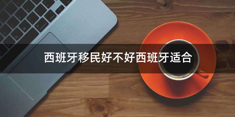 西班牙移民好不好西班牙适合