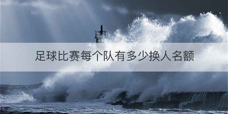 足球比赛每个队有多少换人名额