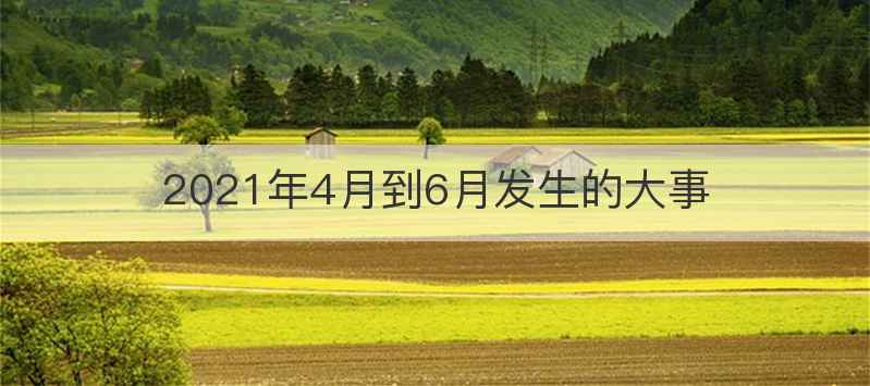 2021年4月到6月发生的大事