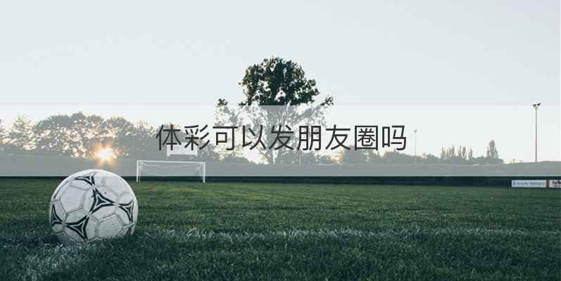 体彩可以发朋友圈吗