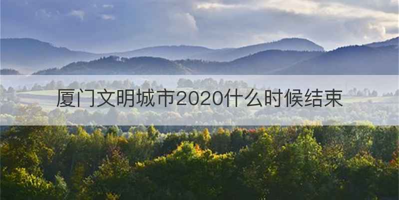 厦门文明城市2020什么时候结束