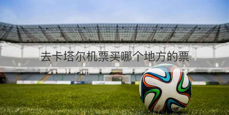 去卡塔尔机票买哪个地方的票