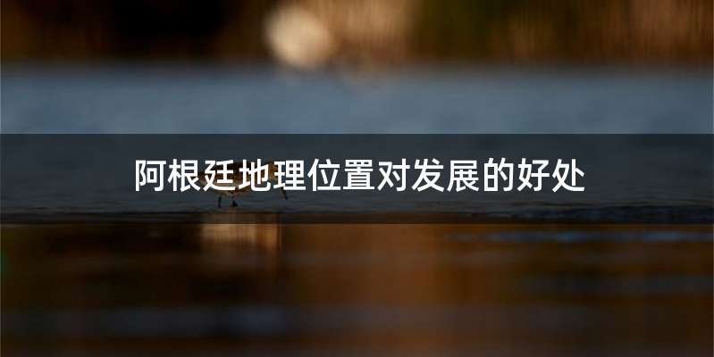 阿根廷地理位置对发展的好处