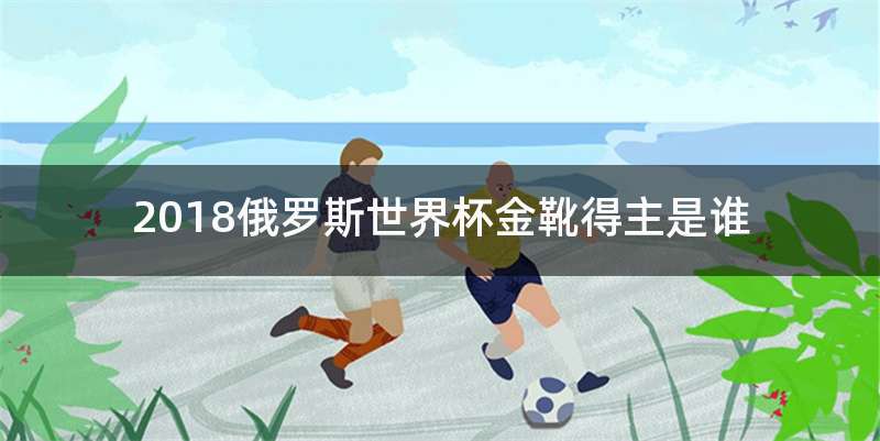 2018俄罗斯世界杯金靴得主是谁