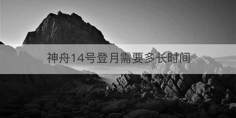 神舟14号登月需要多长时间