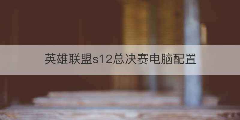 英雄联盟s12总决赛电脑配置