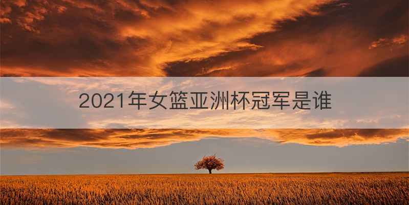 2021年女篮亚洲杯冠军是谁