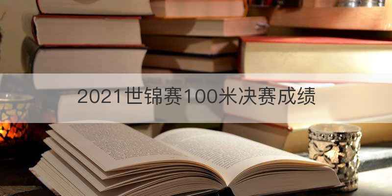 2021世锦赛100米决赛成绩