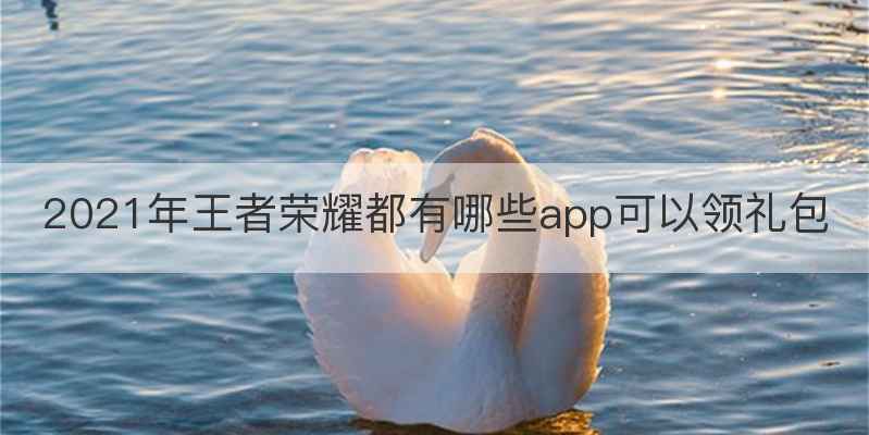 2021年王者荣耀都有哪些app可以领礼包