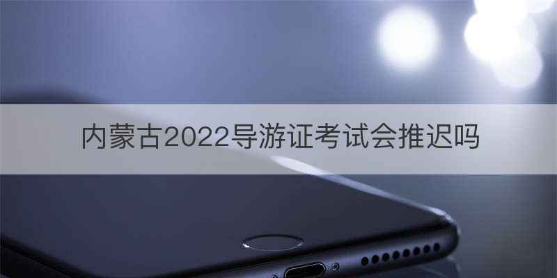 内蒙古2022导游证考试会推迟吗