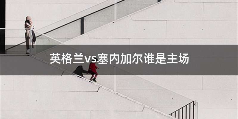 英格兰vs塞内加尔谁是主场