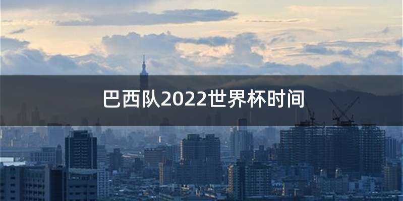 巴西队2022世界杯时间