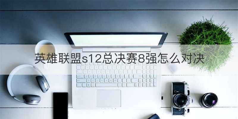 英雄联盟s12总决赛8强怎么对决