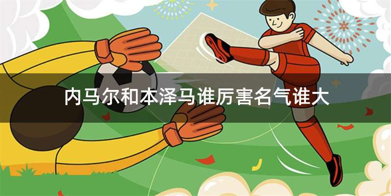 内马尔和本泽马谁厉害名气谁大