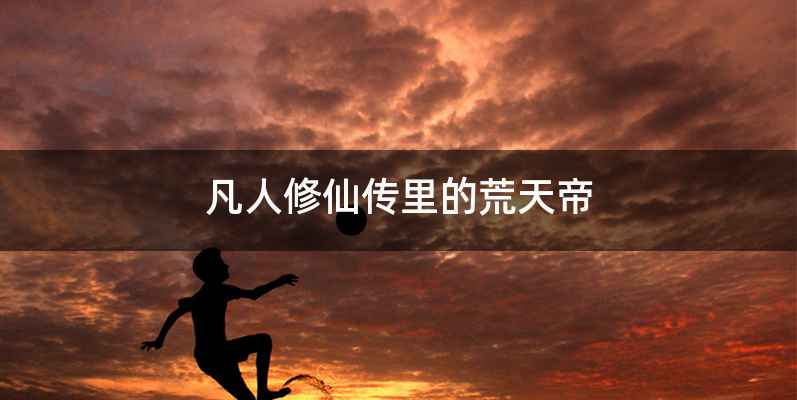 凡人修仙传里的荒天帝