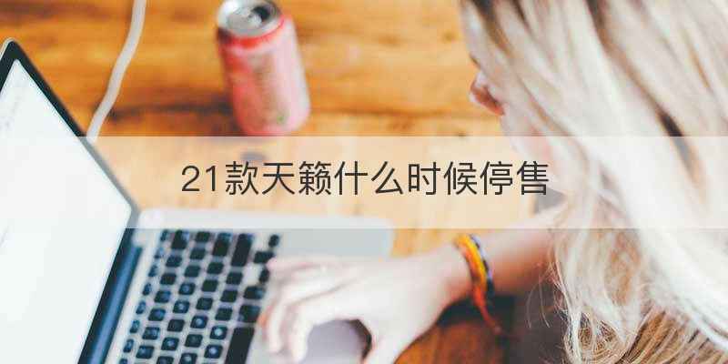 21款天籁什么时候停售