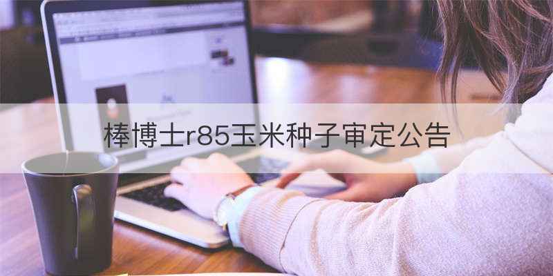 棒博士r85玉米种子审定公告