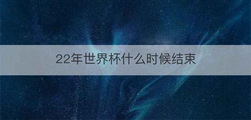 22年世界杯什么时候结束