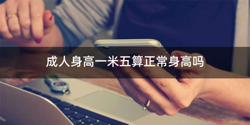 成人身高一米五算正常身高吗