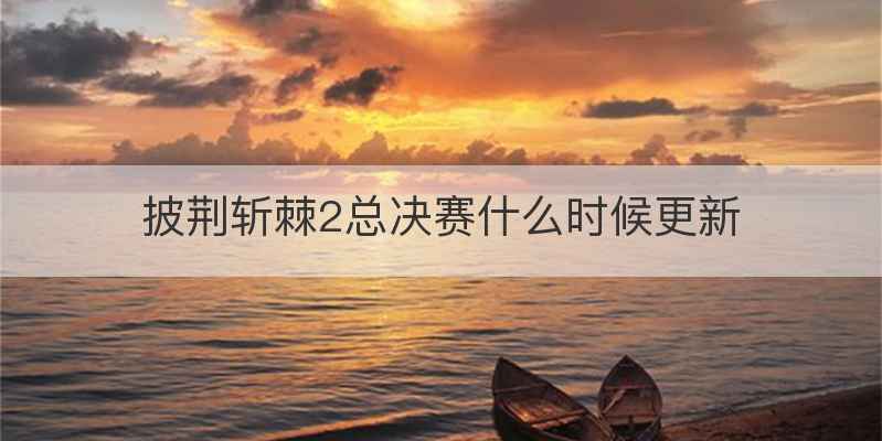 披荆斩棘2总决赛什么时候更新