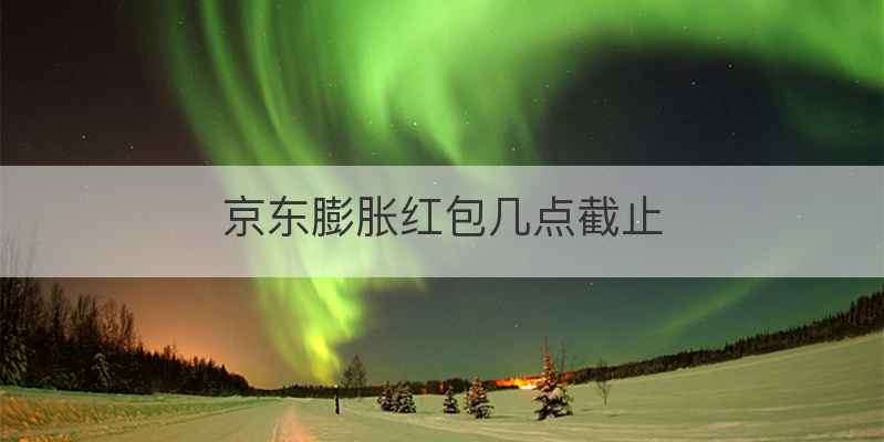 京东膨胀红包几点截止