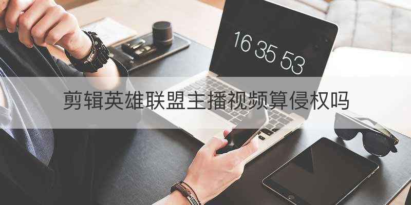 剪辑英雄联盟主播视频算侵权吗