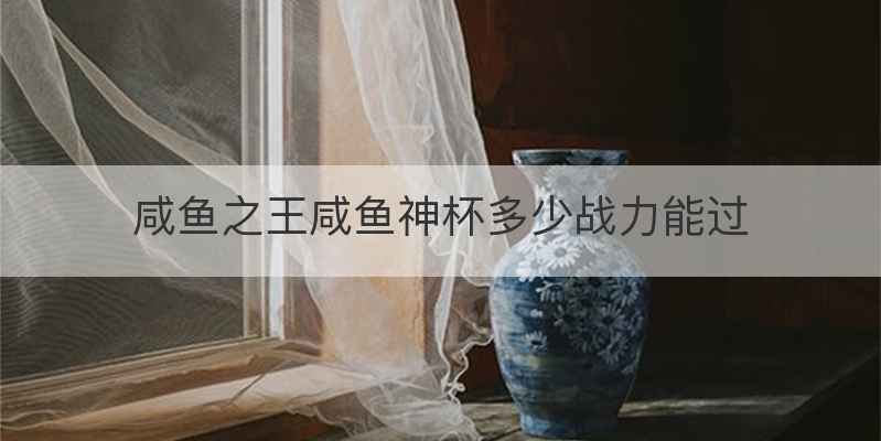 咸鱼之王咸鱼神杯多少战力能过