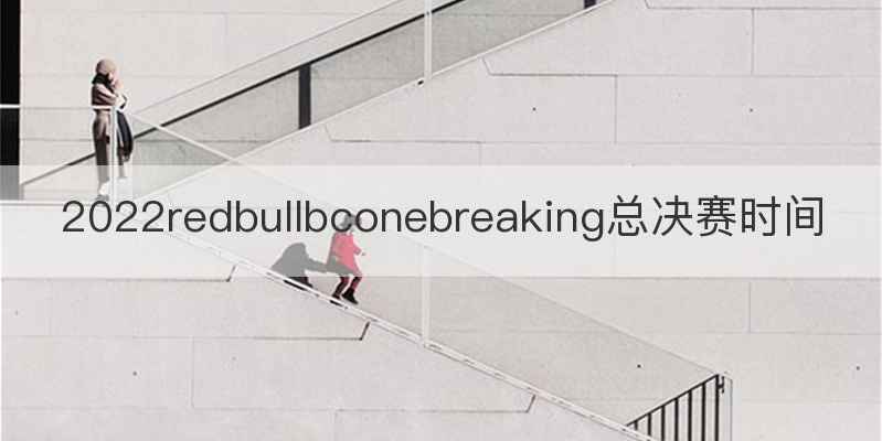 2022redbullbconebreaking总决赛时间