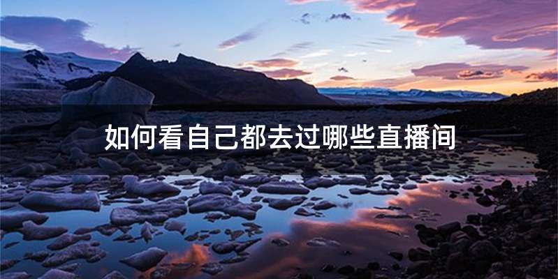 如何看自己都去过哪些直播间