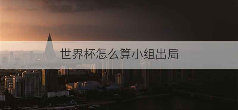 世界杯怎么算小组出局