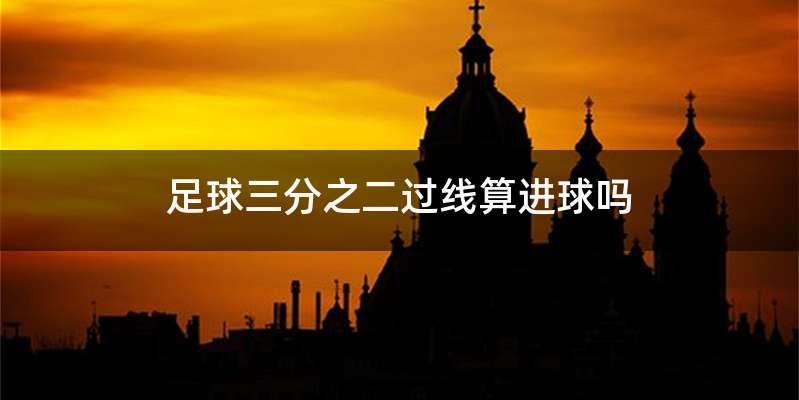 足球三分之二过线算进球吗