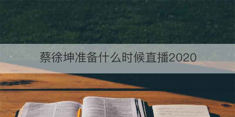 蔡徐坤准备什么时候直播2020
