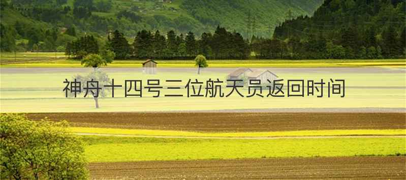 神舟十四号三位航天员返回时间