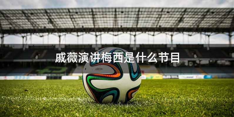 戚薇演讲梅西是什么节目