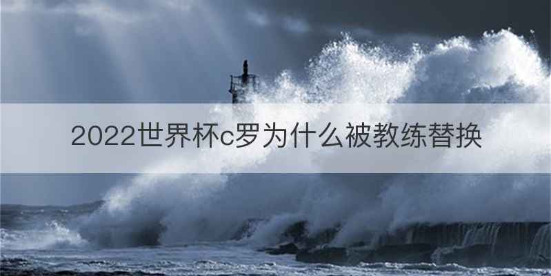 2022世界杯c罗为什么被教练替换